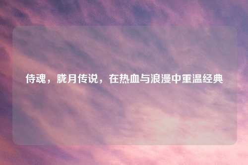 侍魂，胧月传说，在热血与浪漫中重温经典