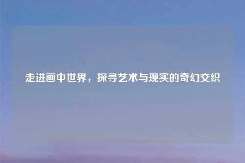 走进画中世界，探寻艺术与现实的奇幻交织