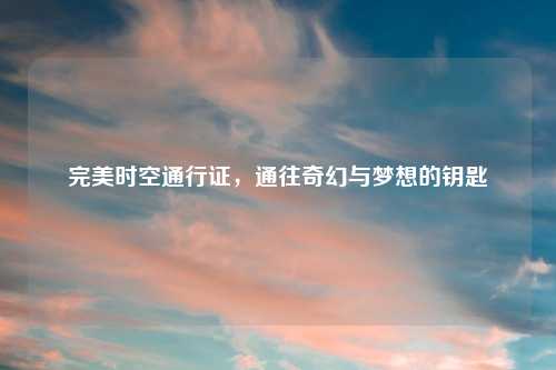 完美时空通行证，通往奇幻与梦想的钥匙