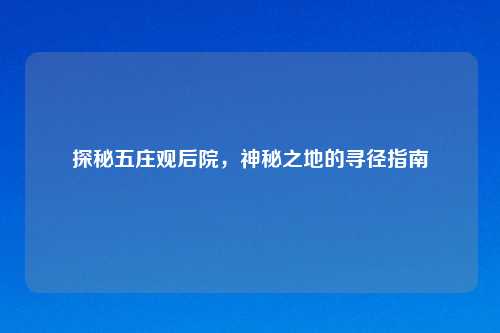 探秘五庄观后院，神秘之地的寻径指南
