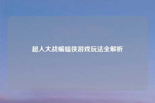 超人大战蝙蝠侠游戏玩法全解析