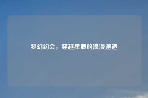 梦幻约会，穿越星辰的浪漫邂逅