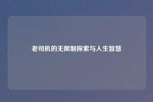 老司机的无限制探索与人生智慧