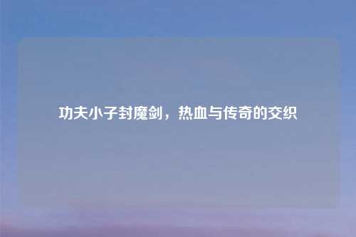 功夫小子封魔剑，热血与传奇的交织