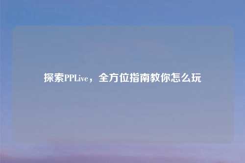 探索PPLive，全方位指南教你怎么玩