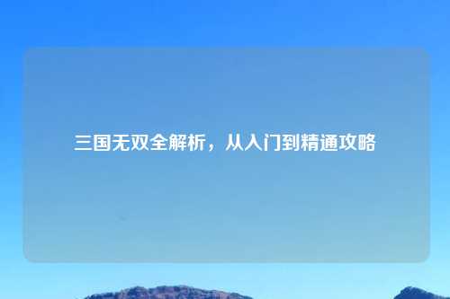 三国无双全解析，从入门到精通攻略