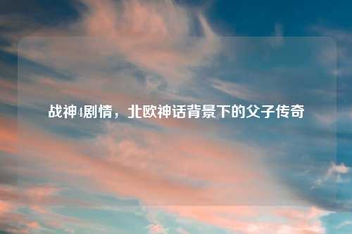 战神4剧情，北欧神话背景下的父子传奇