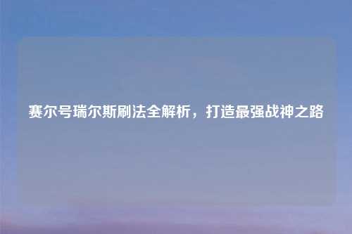 赛尔号瑞尔斯刷法全解析，打造最强战神之路