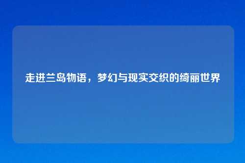 走进兰岛物语，梦幻与现实交织的绮丽世界