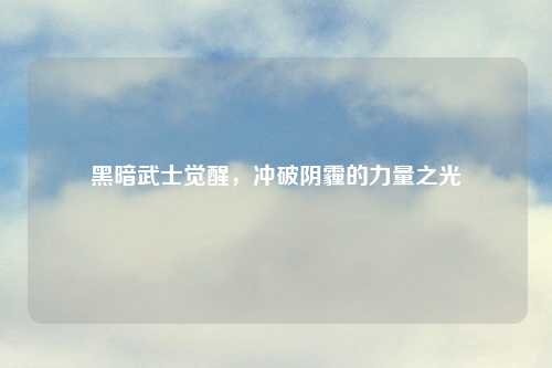 黑暗武士觉醒，冲破阴霾的力量之光
