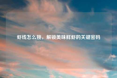 虾线怎么挑，解锁美味鲜虾的关键密码
