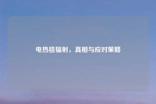 电热毯辐射，真相与应对策略