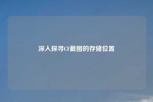 深入探寻CF截图的存储位置