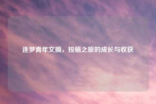逐梦青年文摘，投稿之旅的成长与收获