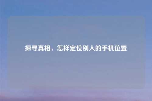 探寻真相，怎样定位别人的手机位置