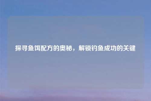探寻鱼饵配方的奥秘，解锁钓鱼成功的关键