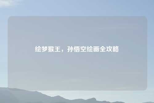 绘梦猴王，孙悟空绘画全攻略