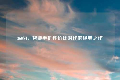 360N4，智能手机性价比时代的经典之作