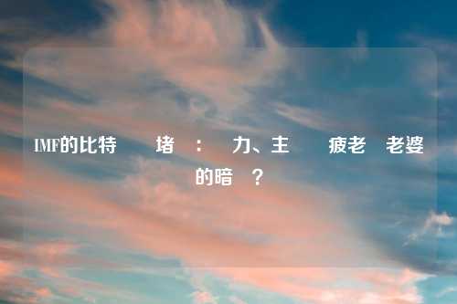 IMF的比特幣圍堵戰：權力、主權與疲老闆老婆的暗鬥？