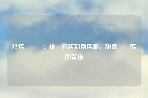 烘焙業現況：排隊名店到倒店潮，甜蜜與殘酷的背後