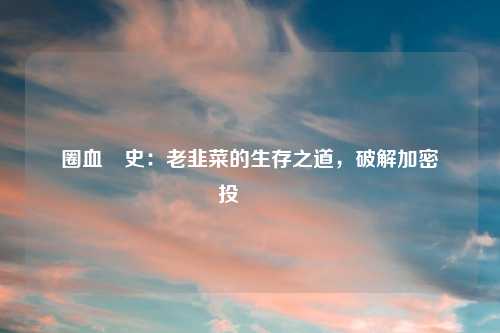 幣圈血淚史：老韭菜的生存之道，破解加密貨幣投資難題